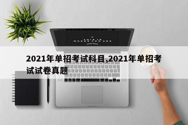 2021年单招考试科目,2021年单招考试试卷真题 第1张