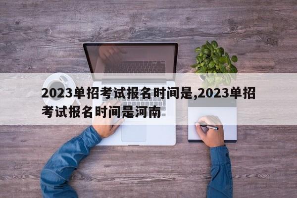 2023单招考试报名时间是,2023单招考试报名时间是河南 第1张