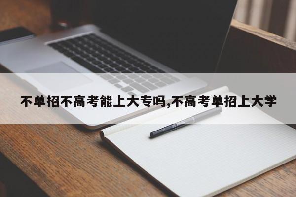 不单招不高考能上大专吗,不高考单招上大学