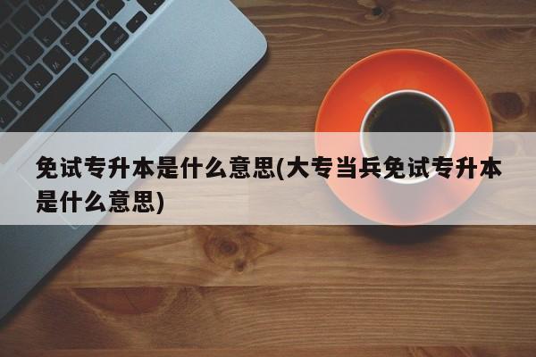 免试专升本是什么意思(大专当兵免试专升本是什么意思)