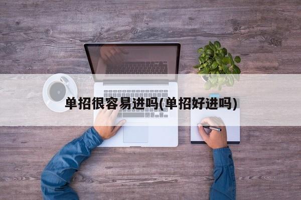 单招很容易进吗(单招好进吗)