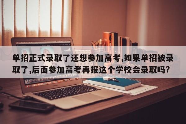 单招正式录取了还想参加高考,如果单招被录取了,后面参加高考再报这个学校会录取吗?