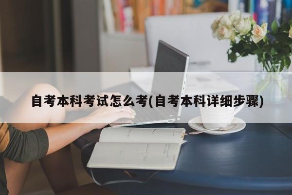 自考本科考试怎么考(自考本科详细步骤)