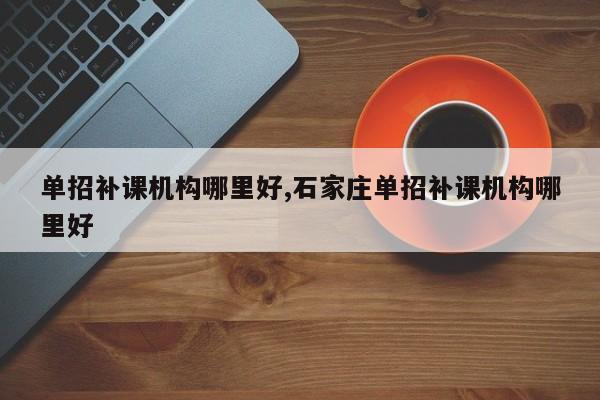 单招补课机构哪里好,石家庄单招补课机构哪里好