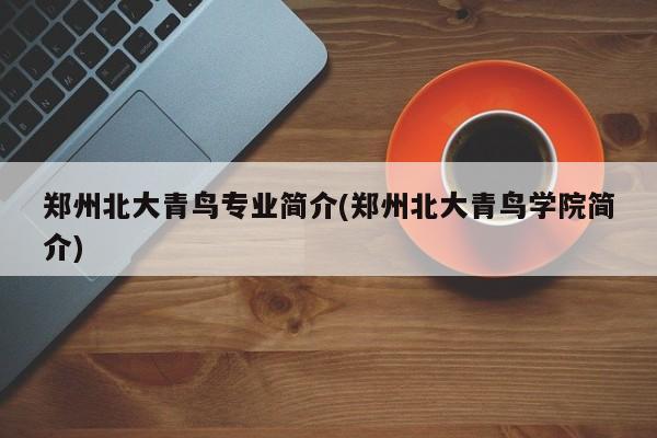 郑州北大青鸟专业简介(郑州北大青鸟学院简介)