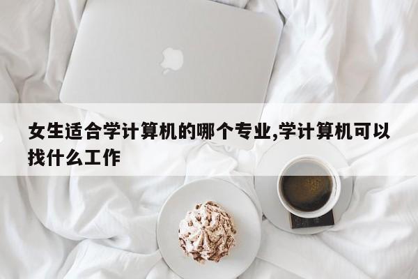 女生适合学计算机的哪个专业,学计算机可以找什么工作