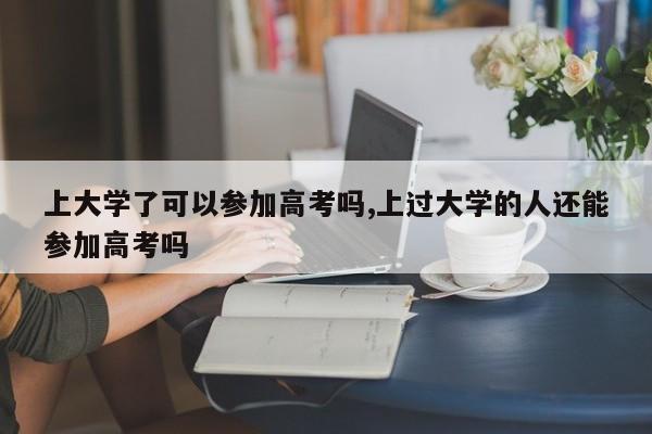 上大学了可以参加高考吗,上过大学的人还能参加高考吗