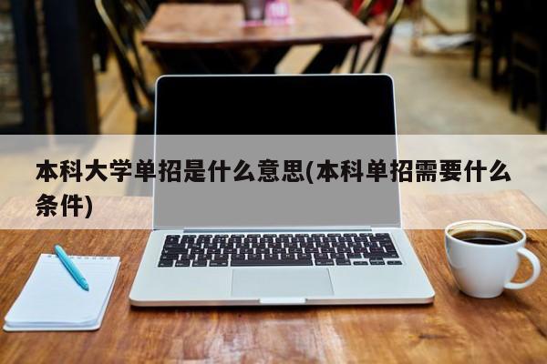 本科大学单招是什么意思(本科单招需要什么条件)