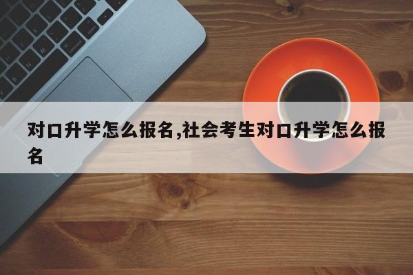 对口升学怎么报名,社会考生对口升学怎么报名