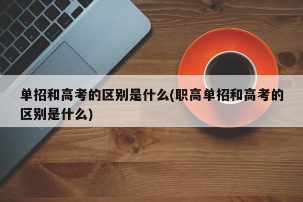 单招和高考的区别是什么(职高单招和高考的区别是什么)
