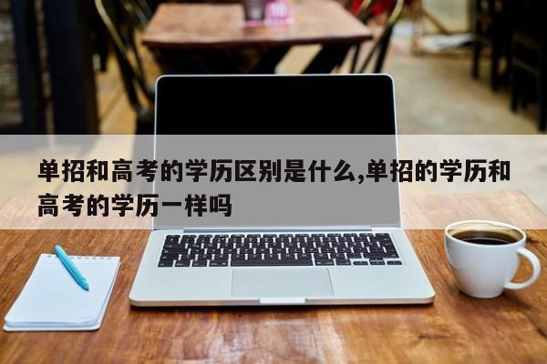 单招和高考的学历区别是什么,单招的学历和高考的学历一样吗