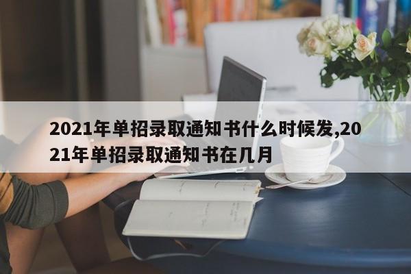 2021年单招录取通知书什么时候发,2021年单招录取通知书在几月