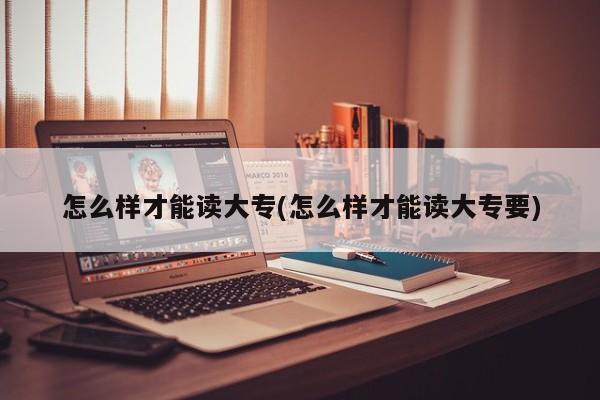 怎么样才能读大专(怎么样才能读大专要)