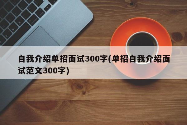 自我介绍单招面试300字(单招自我介绍面试范文300字)