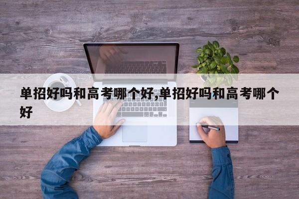 单招好吗和高考哪个好,单招好吗和高考哪个好