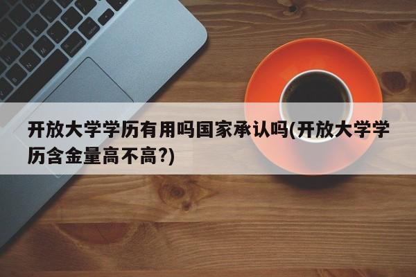 开放大学学历有用吗国家承认吗(开放大学学历含金量高不高?)