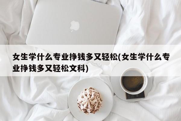 女生学什么专业挣钱多又轻松(女生学什么专业挣钱多又轻松文科)