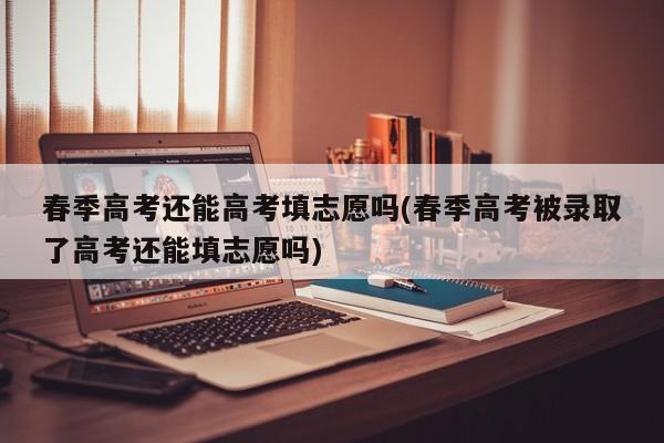 春季高考还能高考填志愿吗(春季高考被录取了高考还能填志愿吗)