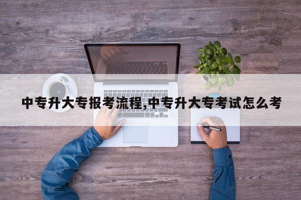 中专升大专报考流程,中专升大专考试怎么考