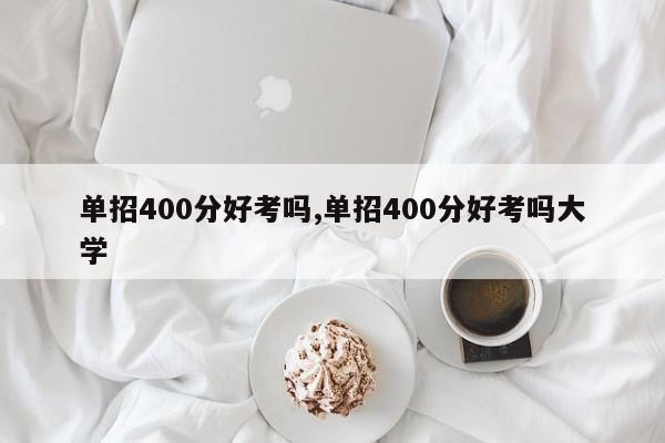 单招400分好考吗,单招400分好考吗大学