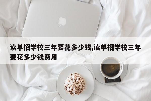 读单招学校三年要花多少钱,读单招学校三年要花多少钱费用
