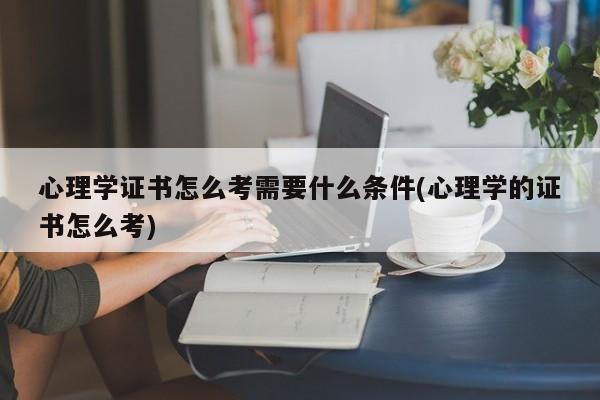 心理学证书怎么考需要什么条件(心理学的证书怎么考)