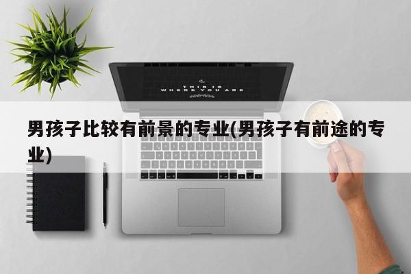 男孩子比较有前景的专业(男孩子有前途的专业)
