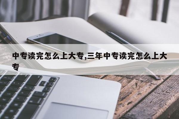中专读完怎么上大专,三年中专读完怎么上大专