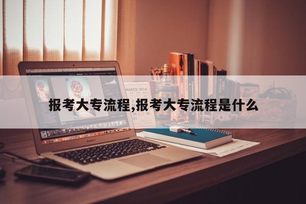 报考大专流程,报考大专流程是什么