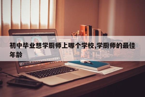 初中毕业想学厨师上哪个学校,学厨师的最佳年龄