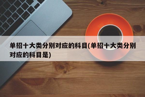 单招十大类分别对应的科目(单招十大类分别对应的科目是)