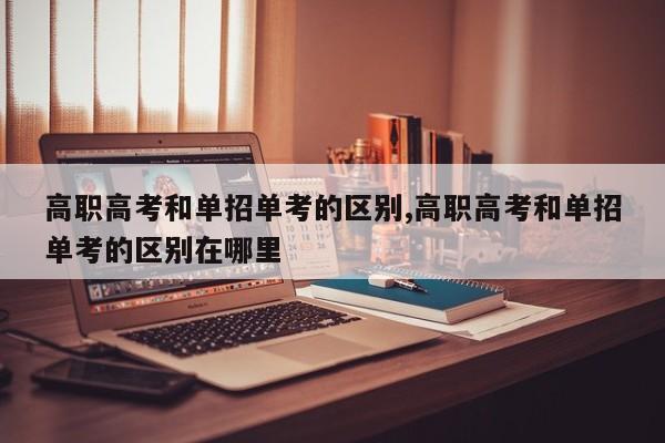 高职高考和单招单考的区别,高职高考和单招单考的区别在哪里