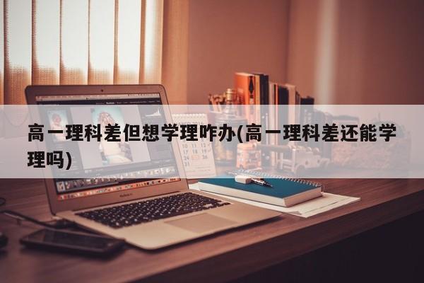 高一理科差但想学理咋办(高一理科差还能学理吗)