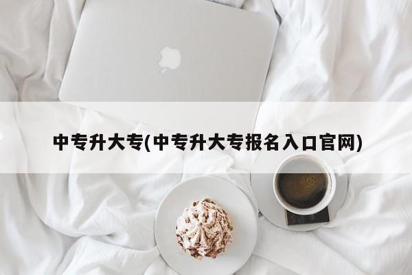 中专升大专(中专升大专报名入口官网)