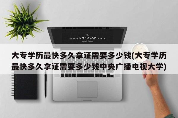 大专学历最快多久拿证需要多少钱(大专学历最快多久拿证需要多少钱中央广播电视大学)