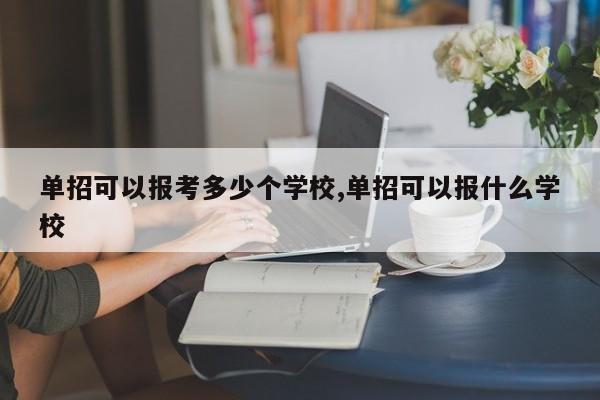单招可以报考多少个学校,单招可以报什么学校