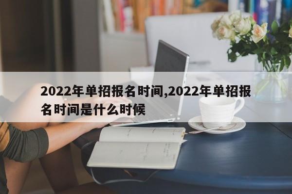 2022年单招报名时间,2022年单招报名时间是什么时候 第1张