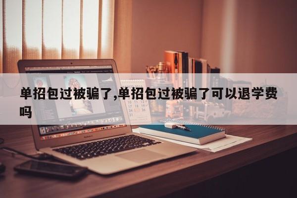 单招包过被骗了,单招包过被骗了可以退学费吗