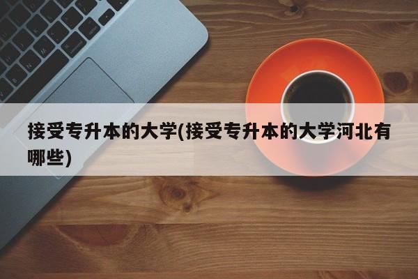 接受专升本的大学(接受专升本的大学河北有哪些)