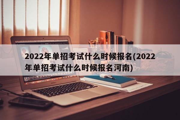 2022年单招考试什么时候报名(2022年单招考试什么时候报名河南)