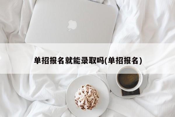 单招报名就能录取吗(单招报名)