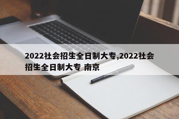 2022社会招生全日制大专,2022社会招生全日制大专 南京