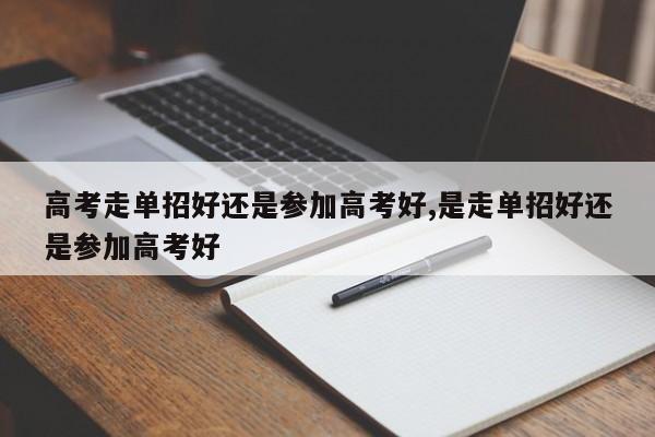 高考走单招好还是参加高考好,是走单招好还是参加高考好