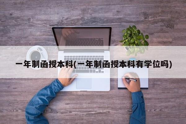 一年制函授本科(一年制函授本科有学位吗)