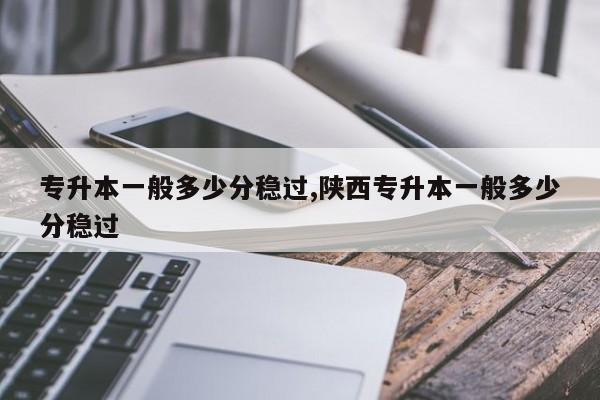 专升本一般多少分稳过,陕西专升本一般多少分稳过