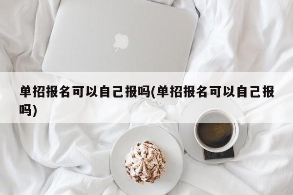 单招报名可以自己报吗(单招报名可以自己报吗)