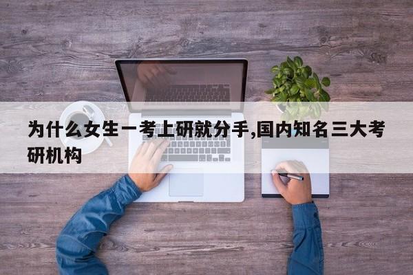 为什么女生一考上研就分手,国内知名三大考研机构