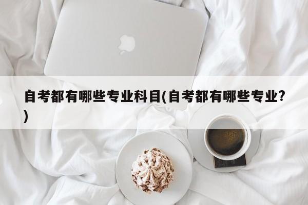 自考都有哪些专业科目(自考都有哪些专业?)