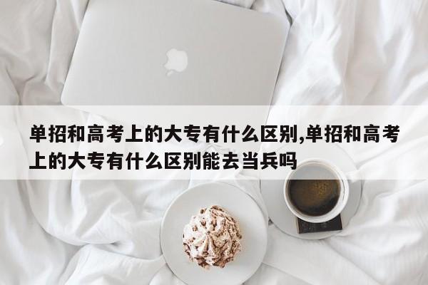 单招和高考上的大专有什么区别,单招和高考上的大专有什么区别能去当兵吗