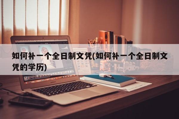 如何补一个全日制文凭(如何补一个全日制文凭的学历)